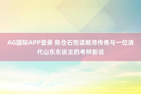 AG国际APP登录 陈仓石饱读颠沛传奇与一位清代山东东谈主的考辨新说