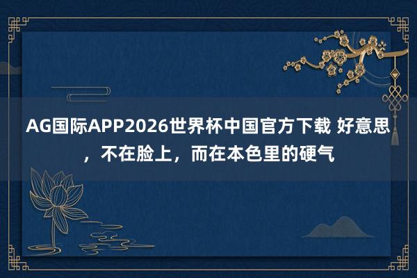 AG国际APP2026世界杯中国官方下载 好意思，不在脸上，而在本色里的硬气
