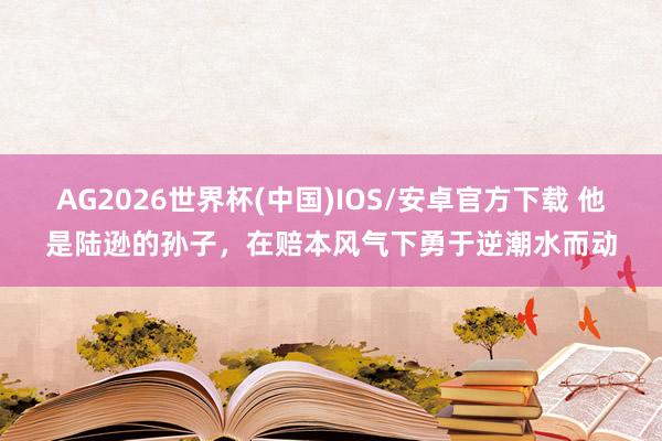 AG2026世界杯(中国)IOS/安卓官方下载 他是陆逊的孙子，在赔本风气下勇于逆潮水而动