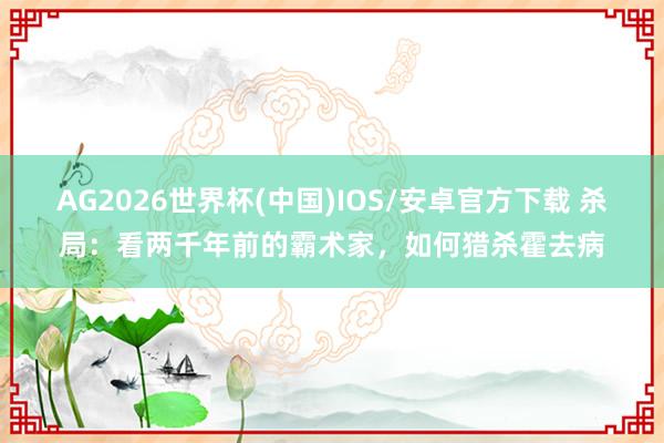 AG2026世界杯(中国)IOS/安卓官方下载 杀局：看两千年前的霸术家，如何猎杀霍去病