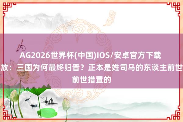 AG2026世界杯(中国)IOS/安卓官方下载 脑洞绽放：三国为何最终归晋？正本是姓司马的东谈主前世措置的