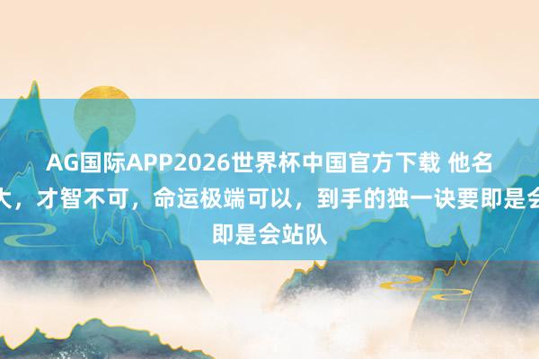 AG国际APP2026世界杯中国官方下载 他名气虽大，才智不可，命运极端可以，到手的独一诀要即是会站队