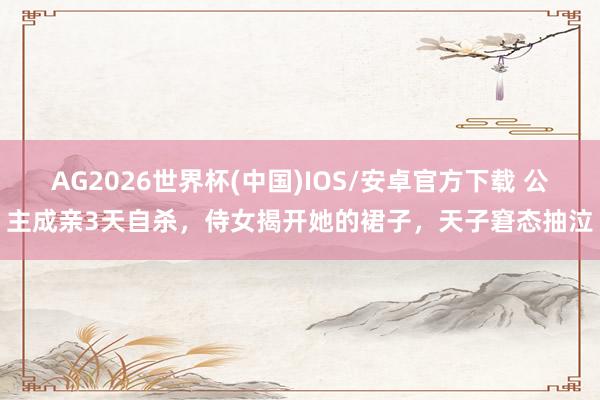 AG2026世界杯(中国)IOS/安卓官方下载 公主成亲3天自杀，侍女揭开她的裙子，天子窘态抽泣
