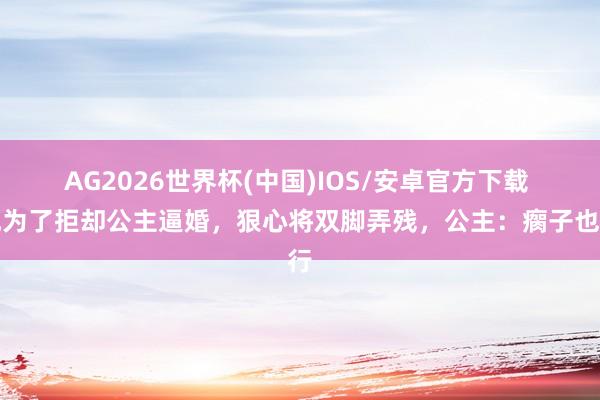 AG2026世界杯(中国)IOS/安卓官方下载 他为了拒却公主逼婚，狠心将双脚弄残，公主：瘸子也行