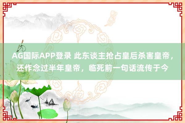 AG国际APP登录 此东谈主抢占皇后杀害皇帝，还作念过半年皇帝，临死前一句话流传于今