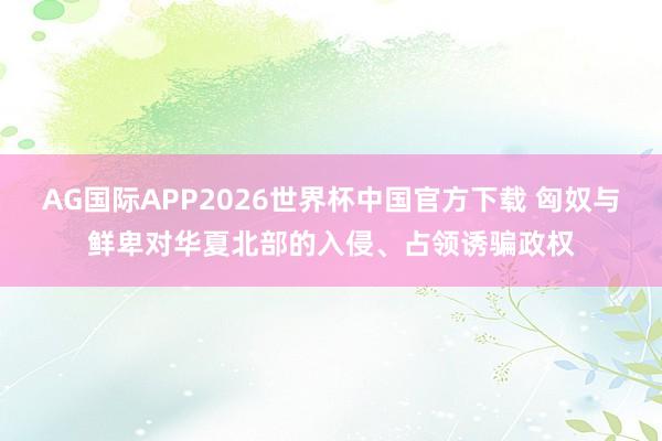 AG国际APP2026世界杯中国官方下载 匈奴与鲜卑对华夏北部的入侵、占领诱骗政权