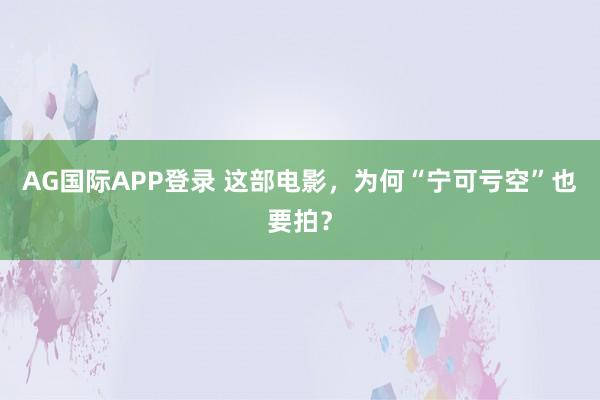 AG国际APP登录 这部电影，为何“宁可亏空”也要拍？