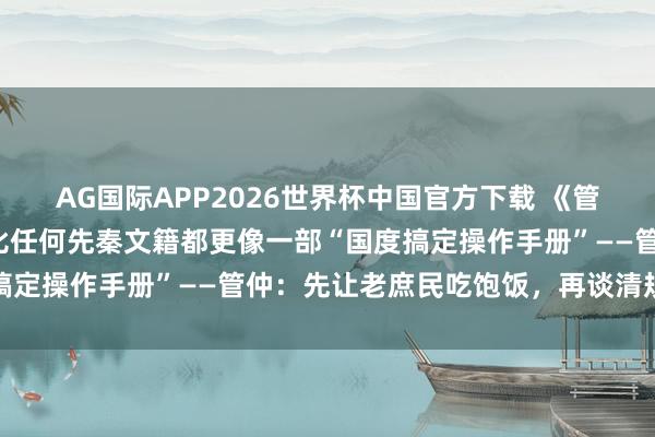 AG国际APP2026世界杯中国官方下载 《管子》不是孔孟老庄，却比任何先秦文籍都更像一部“国度搞定操作手册”——管仲：先让老庶民吃饱饭，再谈清规戒律