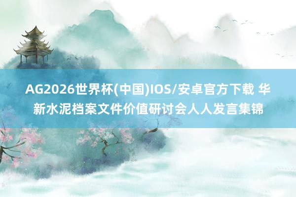 AG2026世界杯(中国)IOS/安卓官方下载 华新水泥档案文件价值研讨会人人发言集锦