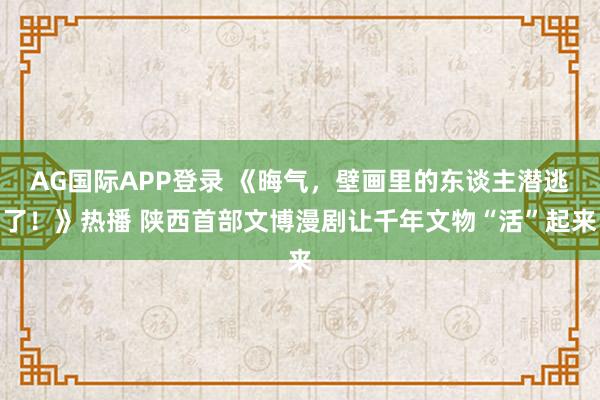 AG国际APP登录 《晦气，壁画里的东谈主潜逃了！》热播 陕西首部文博漫剧让千年文物“活”起来