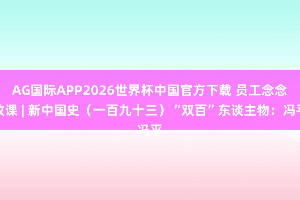 AG国际APP2026世界杯中国官方下载 员工念念政课 | 新中国史（一百九十三）“双百”东谈主物：冯平