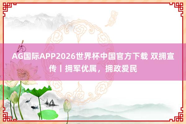AG国际APP2026世界杯中国官方下载 双拥宣传丨拥军优属，拥政爱民