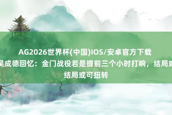 AG2026世界杯(中国)IOS/安卓官方下载 老船工吴成德回忆：金门战役若是提前三个小时打响，结局或可扭转