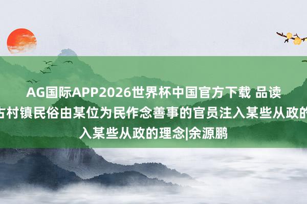 AG国际APP2026世界杯中国官方下载 品读古村古镇：古村镇民俗由某位为民作念善事的官员注入某些从政的理念|余源鹏
