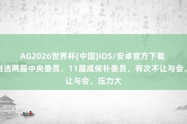 AG2026世界杯(中国)IOS/安卓官方下载 他邻接当选两届中央委员，11届成候补委员，有次不让与会，压力大