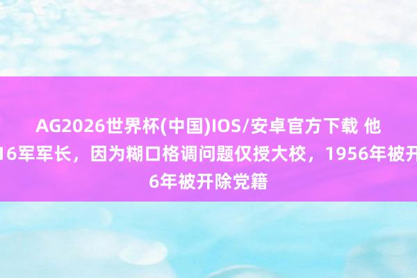 AG2026世界杯(中国)IOS/安卓官方下载 他曾担任16军军长，因为糊口格调问题仅授大校，1956年被开除党籍