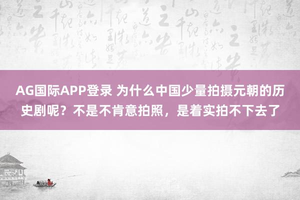 AG国际APP登录 为什么中国少量拍摄元朝的历史剧呢？不是不肯意拍照，是着实拍不下去了
