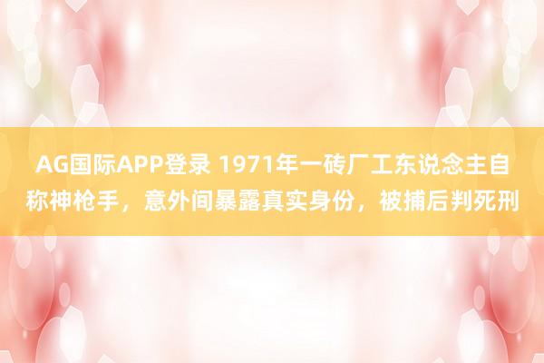 AG国际APP登录 1971年一砖厂工东说念主自称神枪手，意外间暴露真实身份，被捕后判死刑