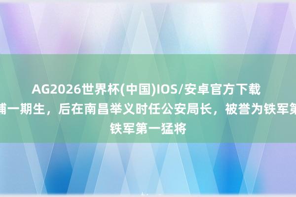 AG2026世界杯(中国)IOS/安卓官方下载 他是黄埔一期生，后在南昌举义时任公安局长，被誉为铁军第一猛将