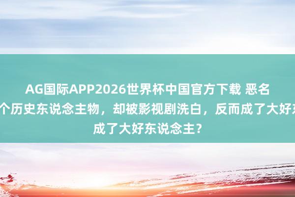 AG国际APP2026世界杯中国官方下载 恶名昭著的四个历史东说念主物，却被影视剧洗白，反而成了大好东说念主？