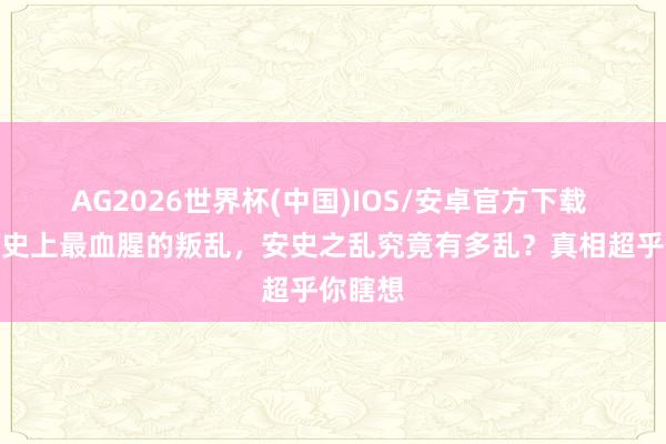 AG2026世界杯(中国)IOS/安卓官方下载 中国历史上最血腥的叛乱,安史之乱究竟有多乱?真相超乎你瞎想