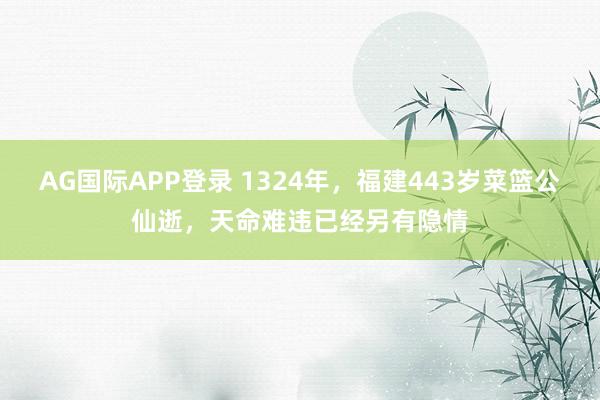 AG国际APP登录 1324年，福建443岁菜篮公仙逝，天命难违已经另有隐情