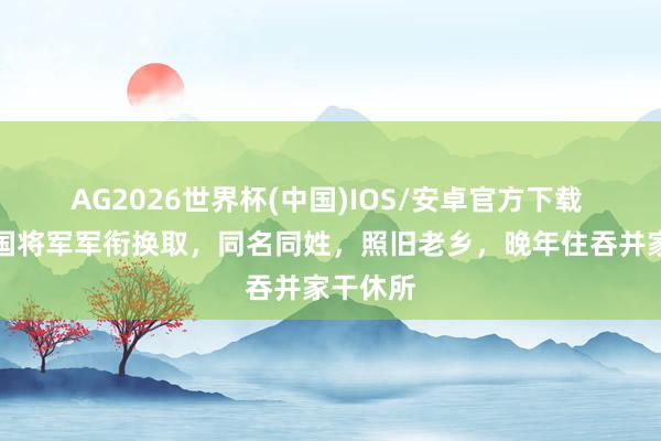 AG2026世界杯(中国)IOS/安卓官方下载 两位开国将军军衔换取，同名同姓，照旧老乡，晚年住吞并家干休所