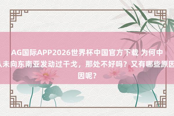 AG国际APP2026世界杯中国官方下载 为何中国从未向东南亚发动过干戈，那处不好吗？又有哪些原因呢？
