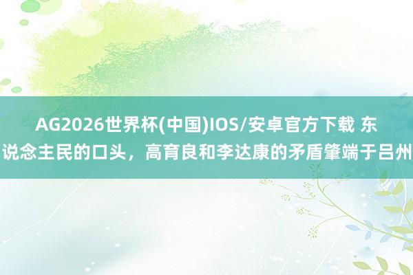 AG2026世界杯(中国)IOS/安卓官方下载 东说念主民的口头，高育良和李达康的矛盾肇端于吕州