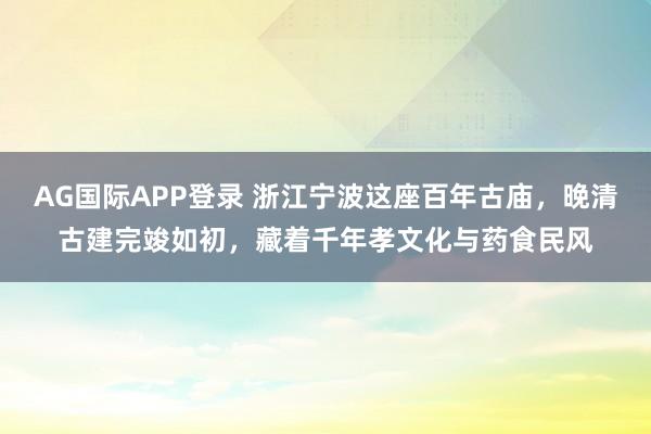 AG国际APP登录 浙江宁波这座百年古庙，晚清古建完竣如初，藏着千年孝文化与药食民风