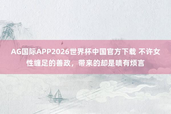 AG国际APP2026世界杯中国官方下载 不许女性缠足的善政，带来的却是啧有烦言
