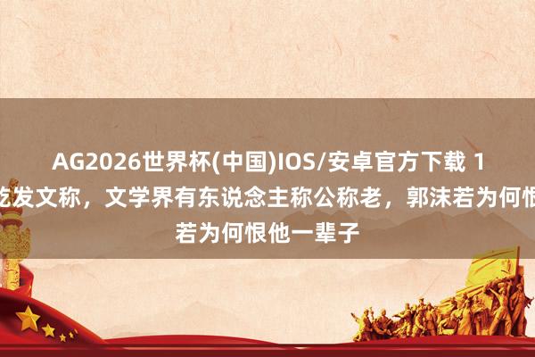 AG2026世界杯(中国)IOS/安卓官方下载 1947年萧乾发文称，文学界有东说念主称公称老，郭沫若为何恨他一辈子