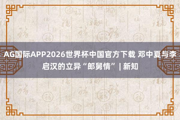 AG国际APP2026世界杯中国官方下载 邓中夏与李启汉的立异“郎舅情” | 新知