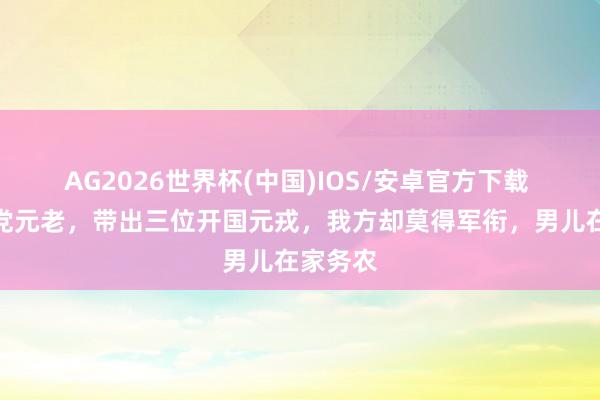 AG2026世界杯(中国)IOS/安卓官方下载 他是我党元老，带出三位开国元戎，我方却莫得军衔，男儿在家务农