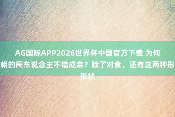AG国际APP2026世界杯中国官方下载 为何明朝的阉东说念主不错成亲？除了对食，还有这两种形状