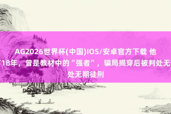 AG2026世界杯(中国)IOS/安卓官方下载 他伪装了18年，曾是教材中的“强者”，骗局揭穿后被判处无期徒刑