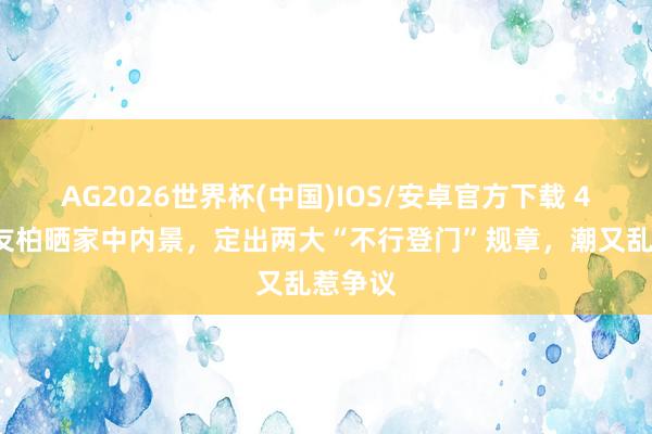 AG2026世界杯(中国)IOS/安卓官方下载 49岁蒋友柏晒家中内景，定出两大“不行登门”规章，潮又乱惹争议