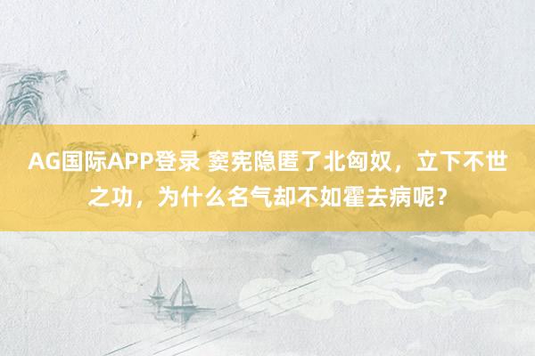 AG国际APP登录 窦宪隐匿了北匈奴，立下不世之功，为什么名气却不如霍去病呢？