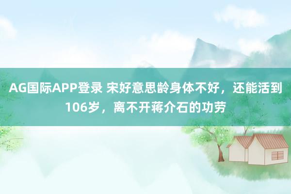 AG国际APP登录 宋好意思龄身体不好，还能活到106岁，离不开蒋介石的功劳