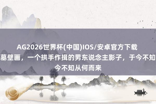 AG2026世界杯(中国)IOS/安卓官方下载 诡异的古墓壁画，一个拱手作揖的男东说念主影子，于今不知从何而来