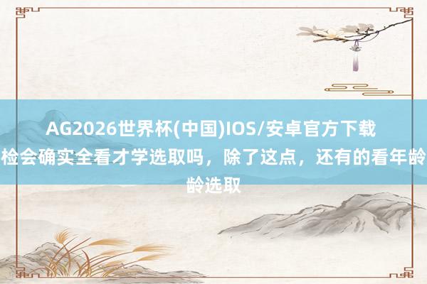 AG2026世界杯(中国)IOS/安卓官方下载 科举检会确实全看才学选取吗，除了这点，还有的看年龄选取