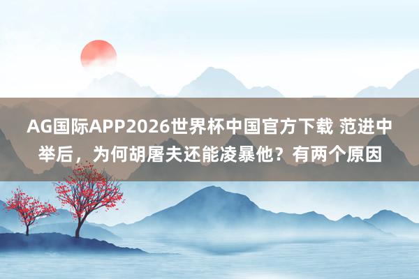 AG国际APP2026世界杯中国官方下载 范进中举后，为何胡屠夫还能凌暴他？有两个原因