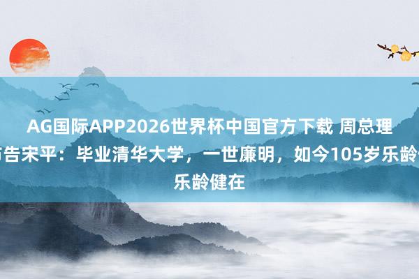 AG国际APP2026世界杯中国官方下载 周总理的布告宋平：毕业清华大学，一世廉明，如今105岁乐龄健在