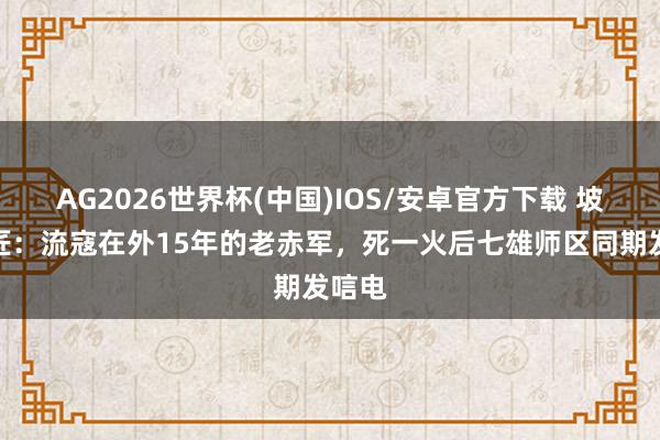 AG2026世界杯(中国)IOS/安卓官方下载 坡脚瓦匠：流寇在外15年的老赤军，死一火后七雄师区同期发唁电