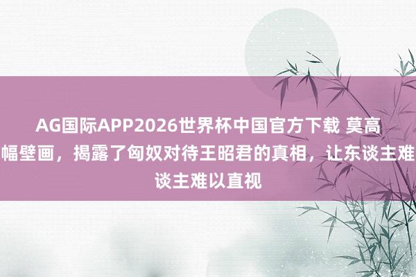 AG国际APP2026世界杯中国官方下载 莫高窟的一幅壁画,揭露了匈奴对待王昭君的真相,让东谈主难以直视