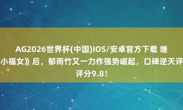 AG2026世界杯(中国)IOS/安卓官方下载 继《农家小福女》后，郁雨竹又一力作强势崛起，口碑逆天评分9.8！