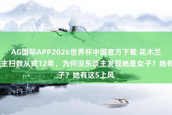 AG国际APP2026世界杯中国官方下载 花木兰跟男东谈主扫数从戎12年，为何没东谈主发现她是女子？她有这5上风