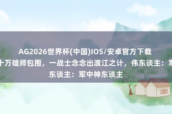 AG2026世界杯(中国)IOS/安卓官方下载 三万赤军被十万雄师包围，一战士念念出渡江之计，伟东谈主：军中神东谈主
