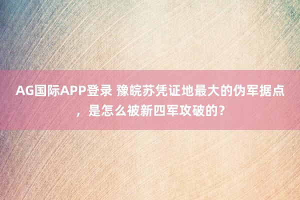 AG国际APP登录 豫皖苏凭证地最大的伪军据点，是怎么被新四军攻破的？