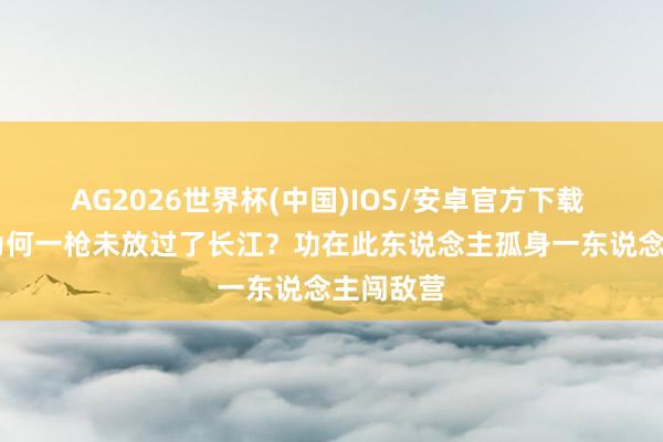 AG2026世界杯(中国)IOS/安卓官方下载 第43军为何一枪未放过了长江？功在此东说念主孤身一东说念主闯敌营